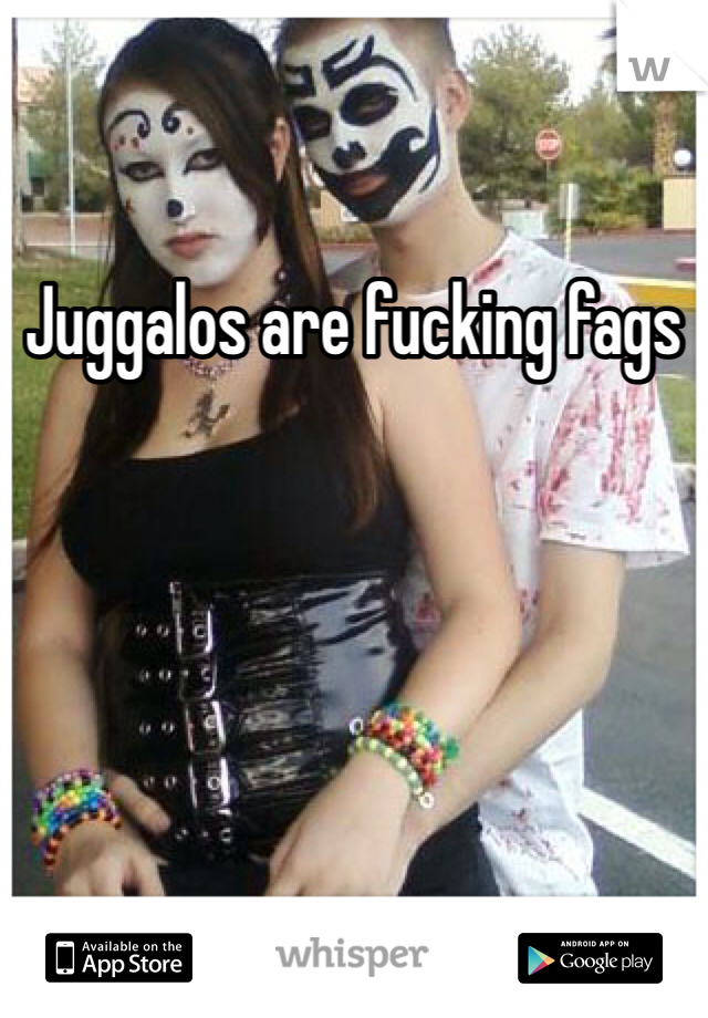 Juggalos are fucking fags 