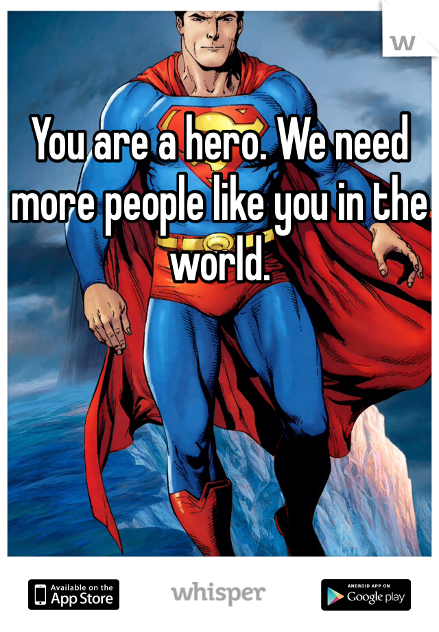 You are a hero. We need more people like you in the world.