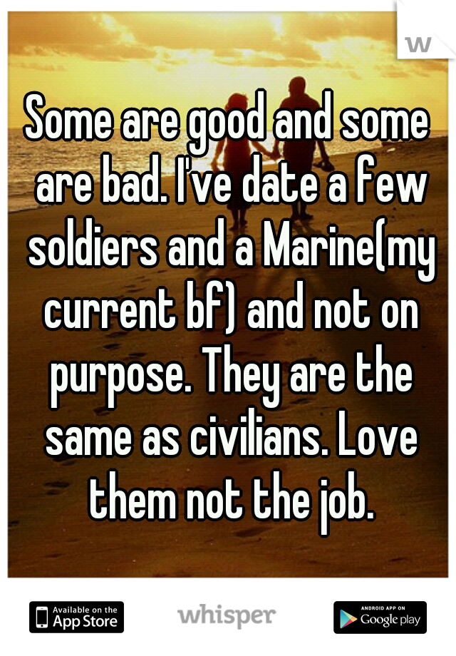 Some are good and some are bad. I've date a few soldiers and a Marine(my current bf) and not on purpose. They are the same as civilians. Love them not the job.