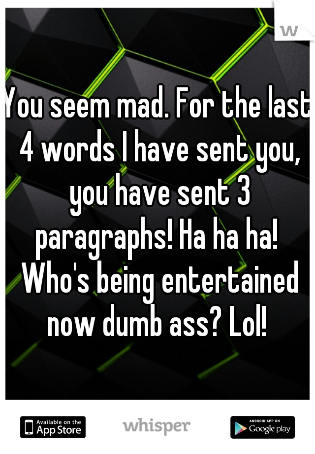 You seem mad. For the last 4 words I have sent you, you have sent 3 paragraphs! Ha ha ha!  Who's being entertained now dumb ass? Lol! 
