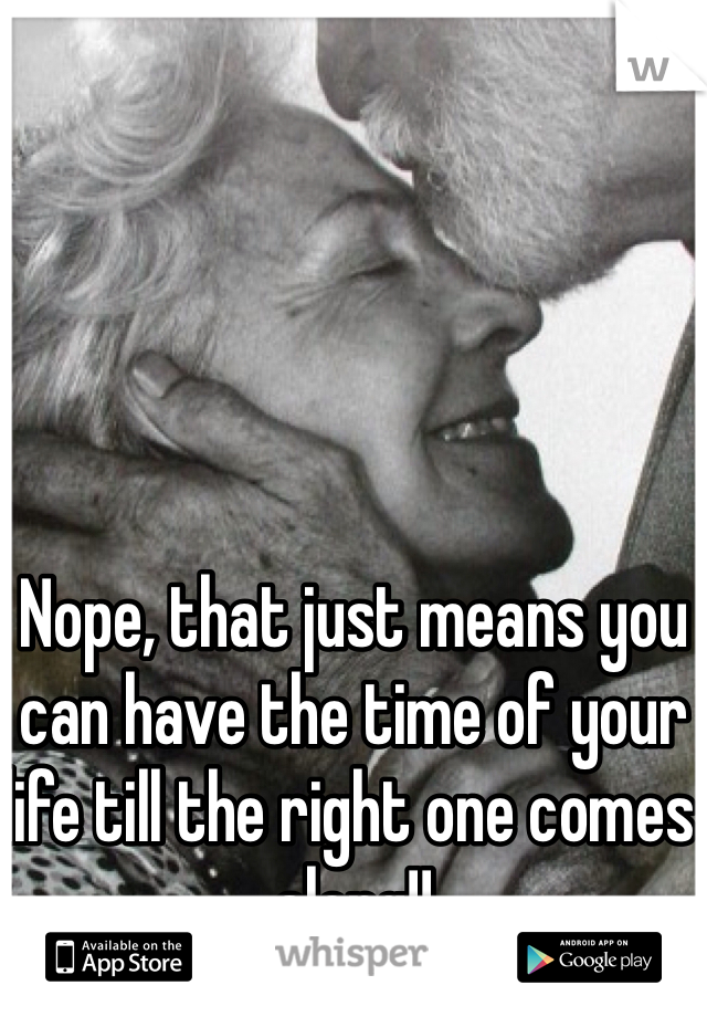 Nope, that just means you can have the time of your life till the right one comes along!!