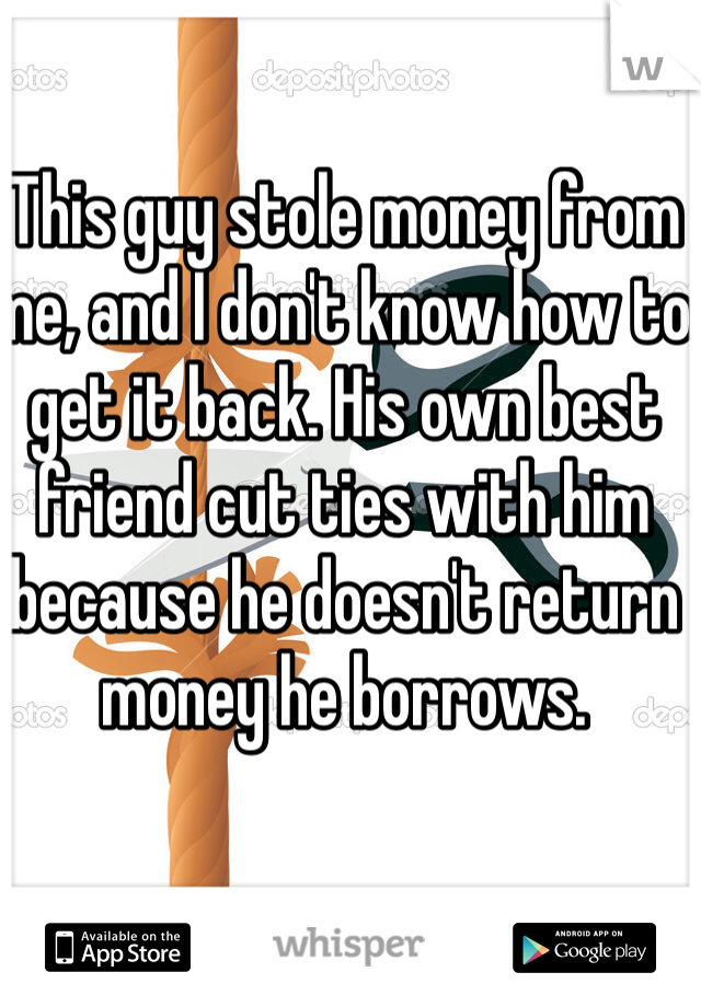 This guy stole money from me, and I don't know how to get it back. His own best friend cut ties with him because he doesn't return money he borrows. 