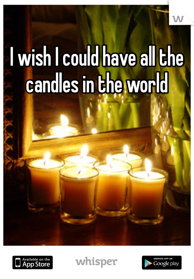 I wish I could have all the candles in the world 