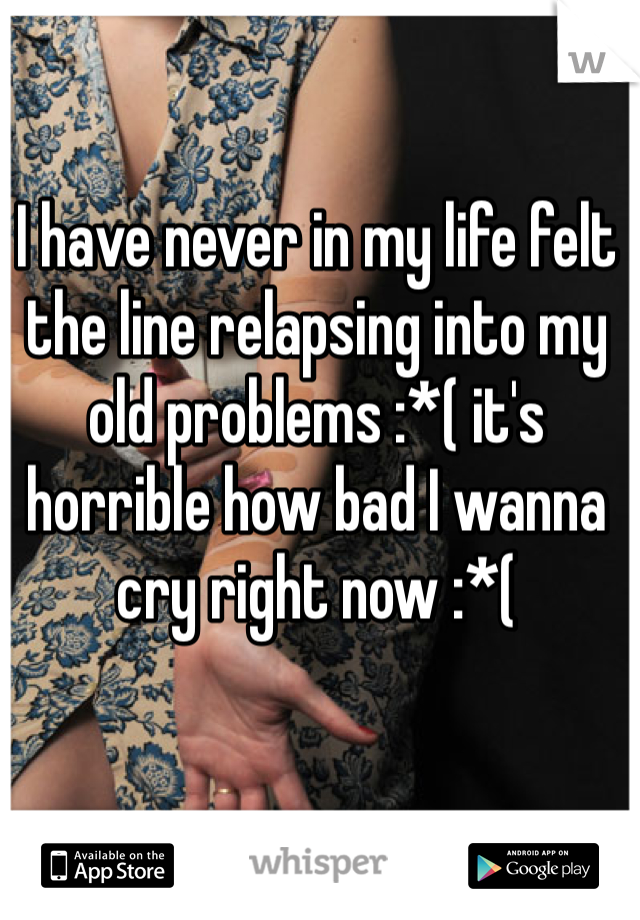I have never in my life felt the line relapsing into my old problems :*( it's horrible how bad I wanna cry right now :*(