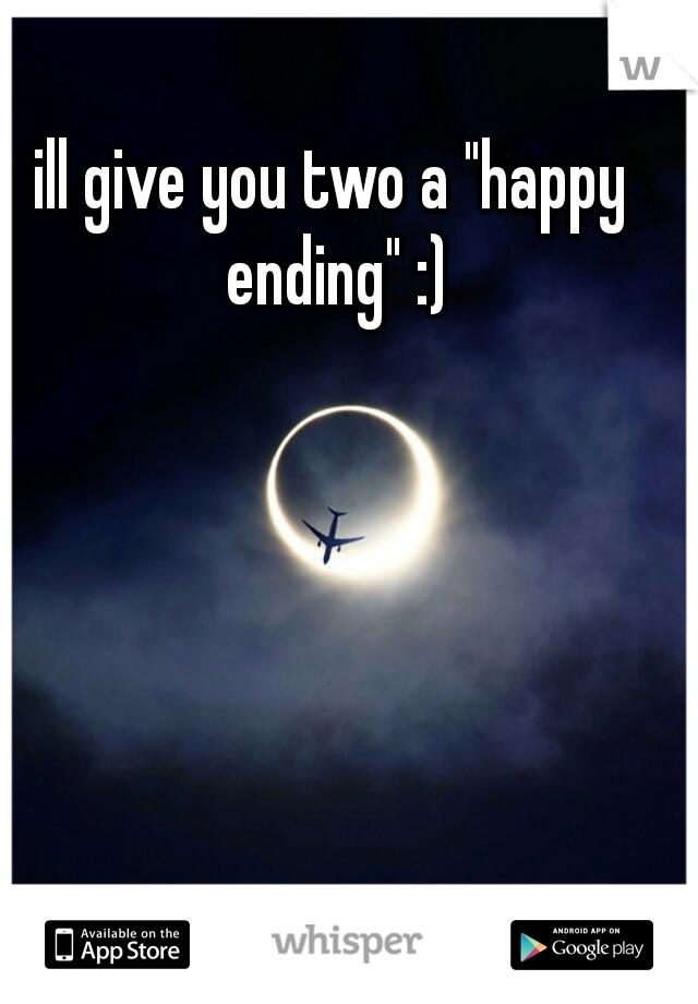 ill give you two a "happy ending" :)