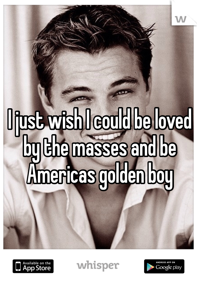 I just wish I could be loved by the masses and be Americas golden boy 