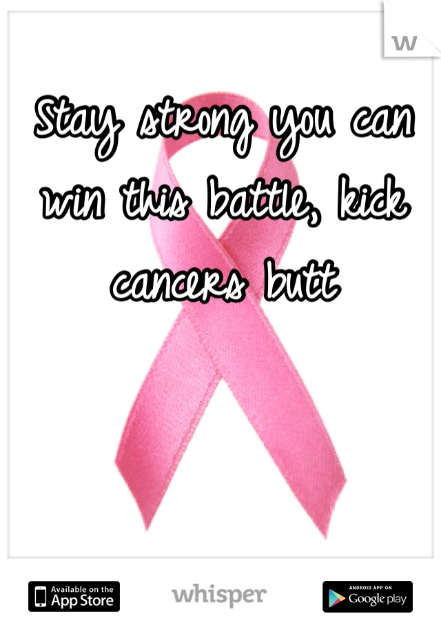 Stay strong you can win this battle, kick cancers butt