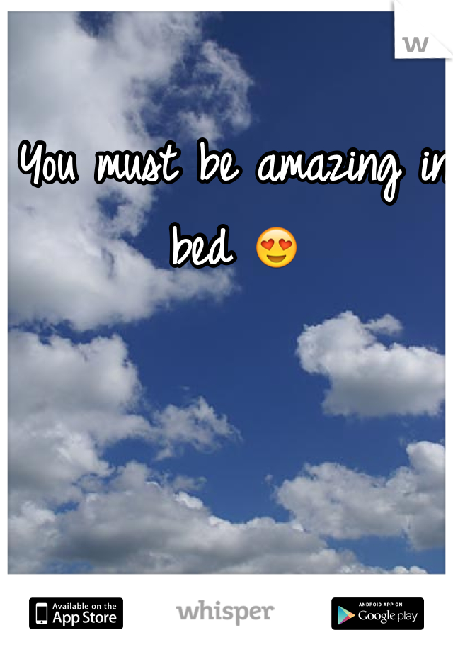 You must be amazing in bed 😍