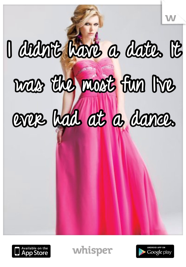 I didn't have a date. It was the most fun I've ever had at a dance.
