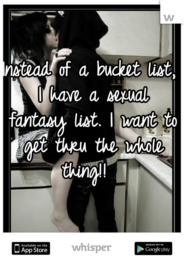 Instead of a bucket list, I have a sexual fantasy list. I want to get thru the whole thing!!  