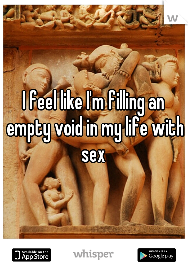 I feel like I'm filling an empty void in my life with sex 