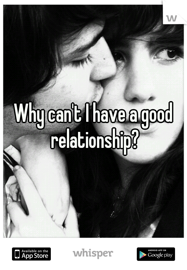 Why can't I have a good relationship?