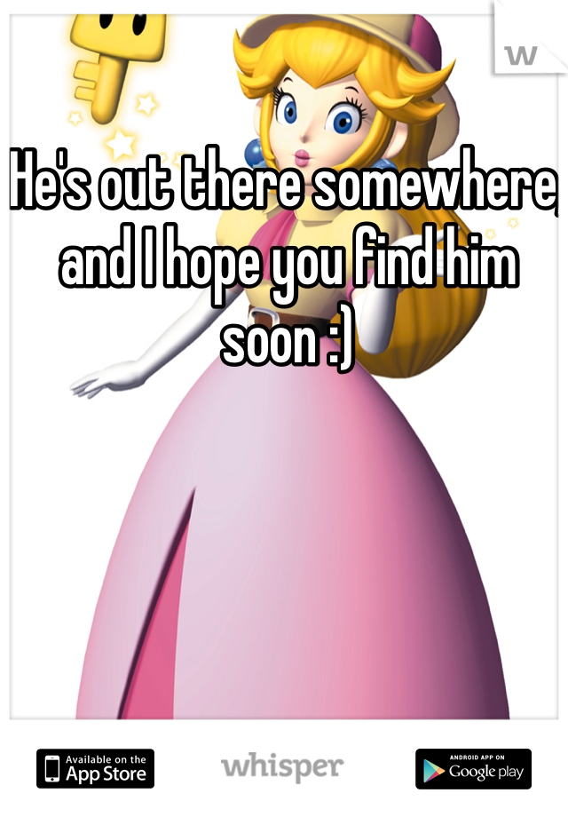 He's out there somewhere, and I hope you find him soon :)