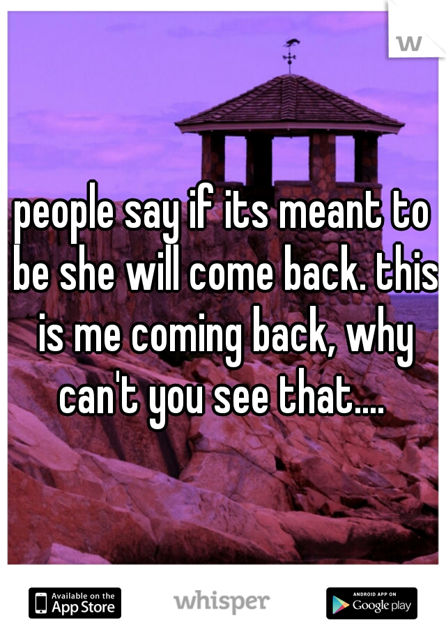 people say if its meant to be she will come back. this is me coming back, why can't you see that.... 