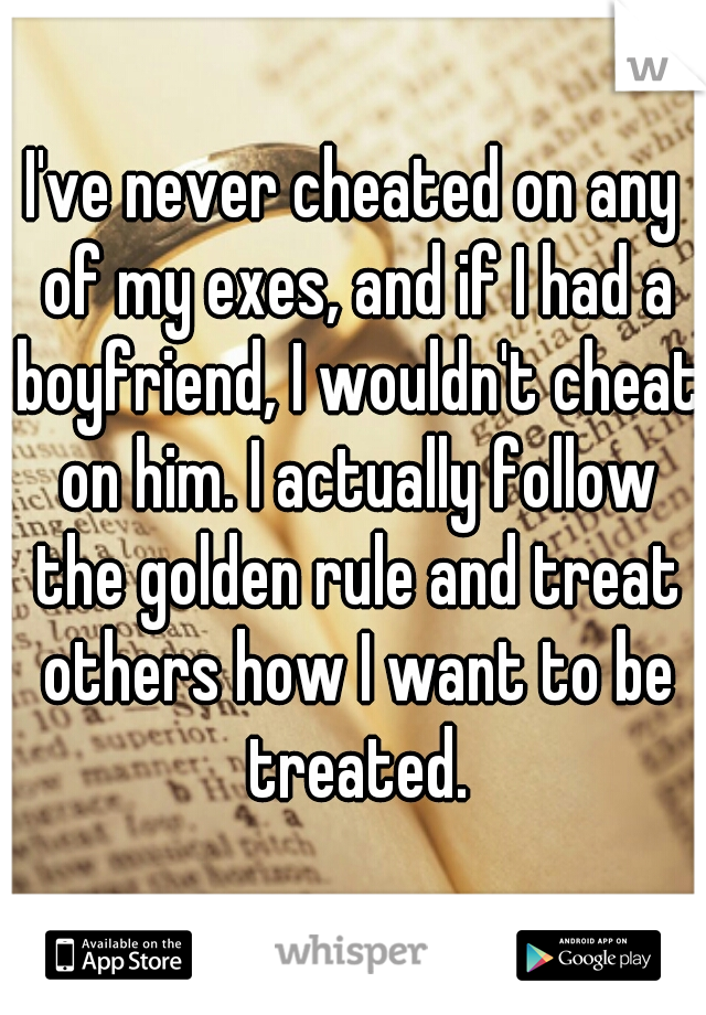 I've never cheated on any of my exes, and if I had a boyfriend, I wouldn't cheat on him. I actually follow the golden rule and treat others how I want to be treated.