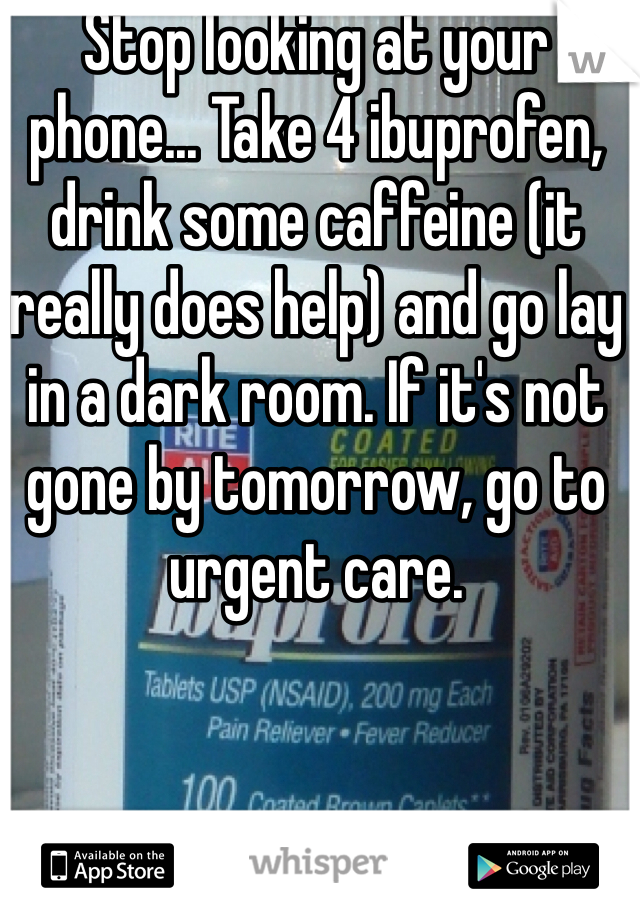 Stop looking at your phone... Take 4 ibuprofen, drink some caffeine (it  really does help) and go lay in a dark room. If it's not gone by tomorrow, go to urgent care. 