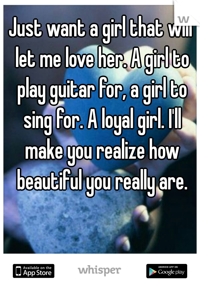 Just want a girl that will let me love her. A girl to play guitar for, a girl to sing for. A loyal girl. I'll make you realize how beautiful you really are.
