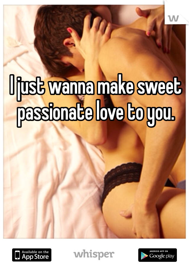 I just wanna make sweet passionate love to you. 