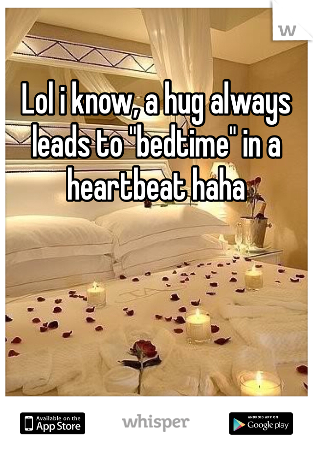Lol i know, a hug always leads to "bedtime" in a heartbeat haha