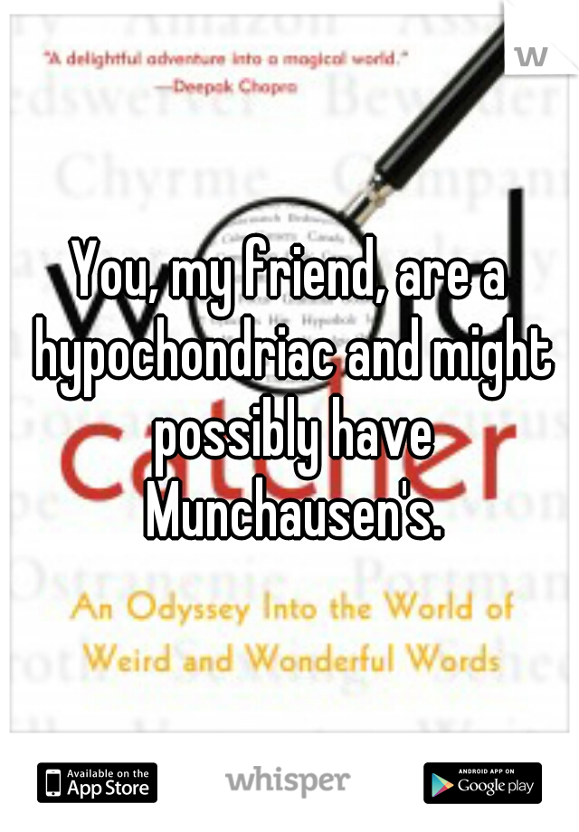 You, my friend, are a hypochondriac and might possibly have Munchausen's.