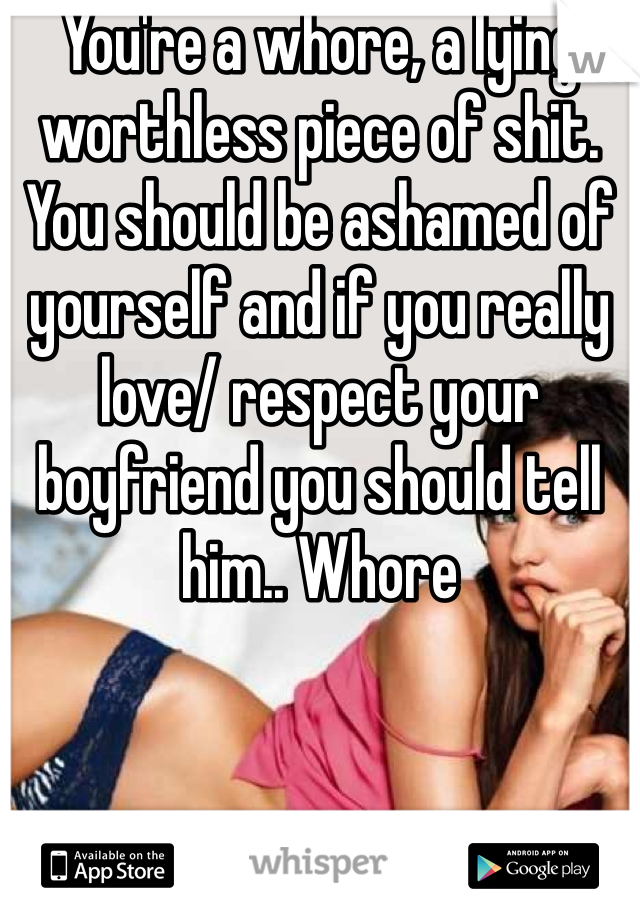 You're a whore, a lying worthless piece of shit. You should be ashamed of yourself and if you really love/ respect your boyfriend you should tell him.. Whore