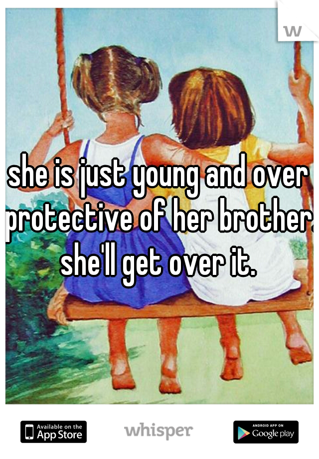 she is just young and over protective of her brother. she'll get over it. 