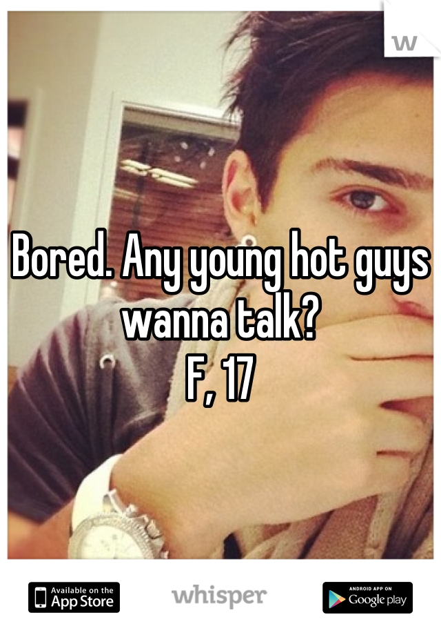 Bored. Any young hot guys wanna talk?
F, 17