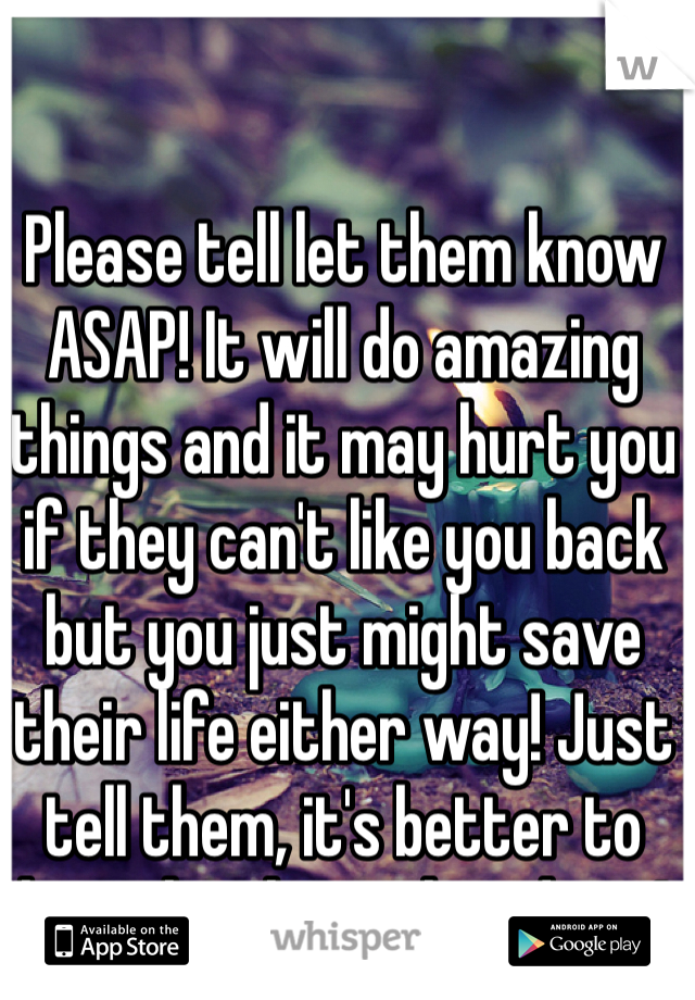 Please tell let them know ASAP! It will do amazing things and it may hurt you if they can't like you back but you just might save their life either way! Just tell them, it's better to love then lose a loved one! 