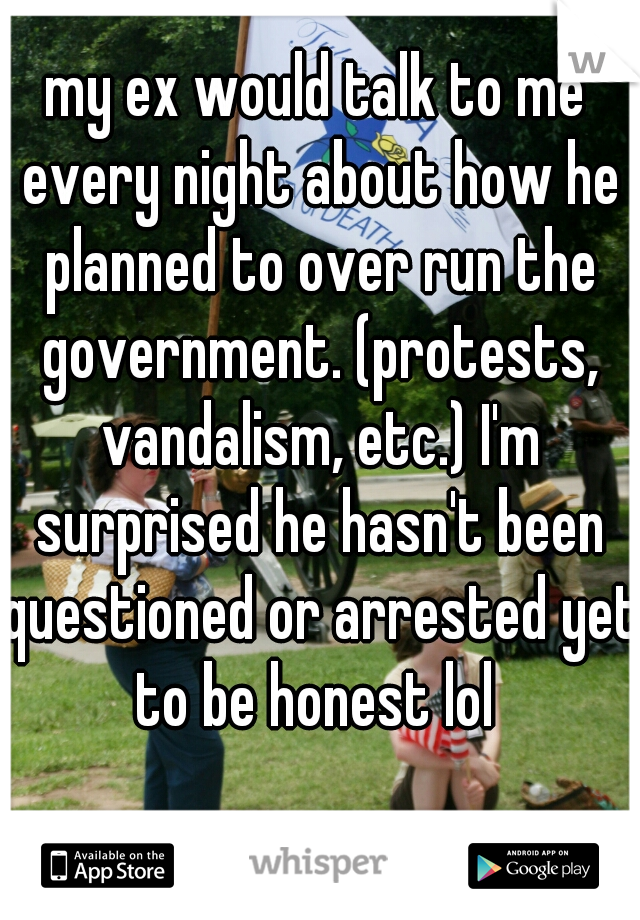 my ex would talk to me every night about how he planned to over run the government. (protests, vandalism, etc.) I'm surprised he hasn't been questioned or arrested yet to be honest lol 