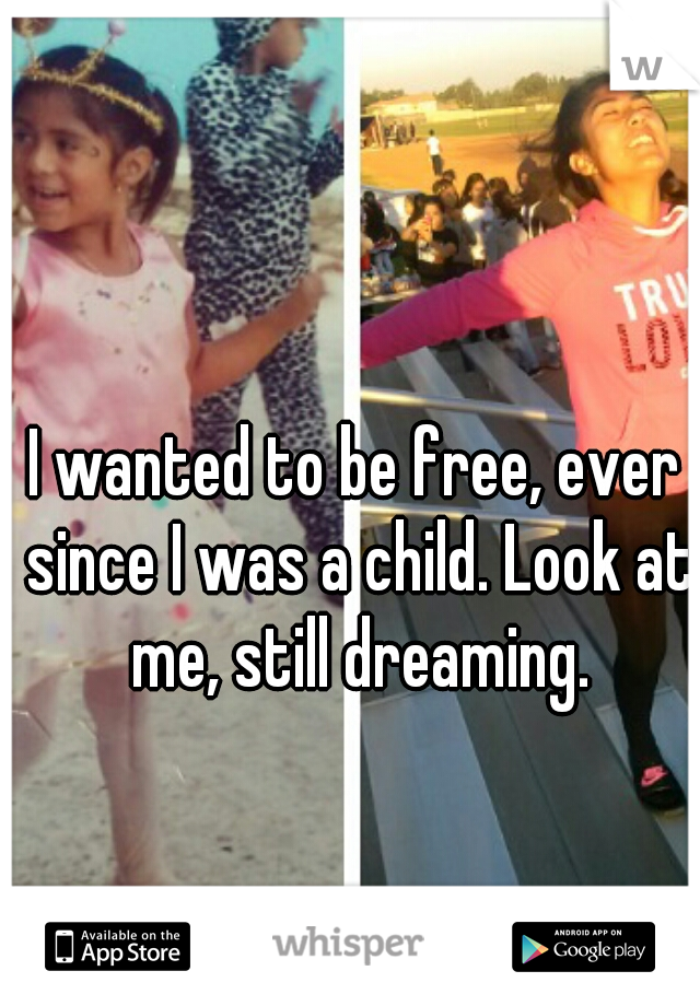 I wanted to be free, ever since I was a child. Look at me, still dreaming.