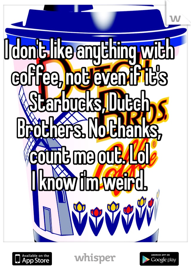 I don't like anything with coffee, not even if it's Starbucks, Dutch Brothers. No thanks, count me out. Lol
I know i'm weird.