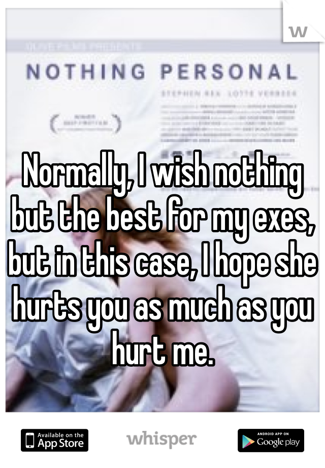 Normally, I wish nothing but the best for my exes, but in this case, I hope she hurts you as much as you hurt me. 