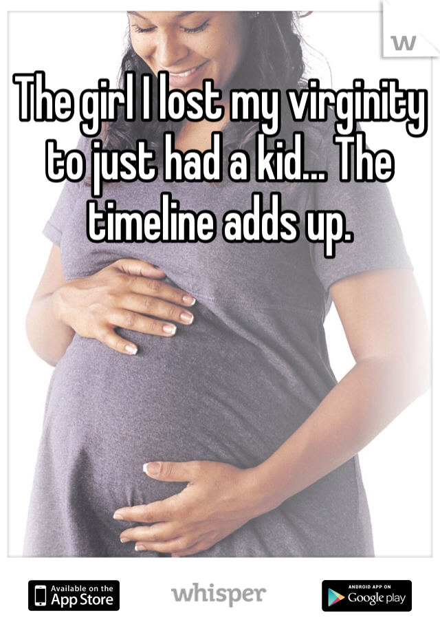 The girl I lost my virginity to just had a kid... The timeline adds up. 