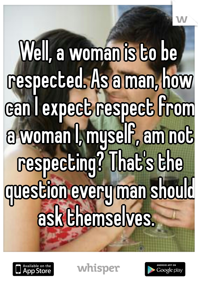 Well, a woman is to be respected. As a man, how can I expect respect from a woman I, myself, am not respecting? That's the question every man should ask themselves.  