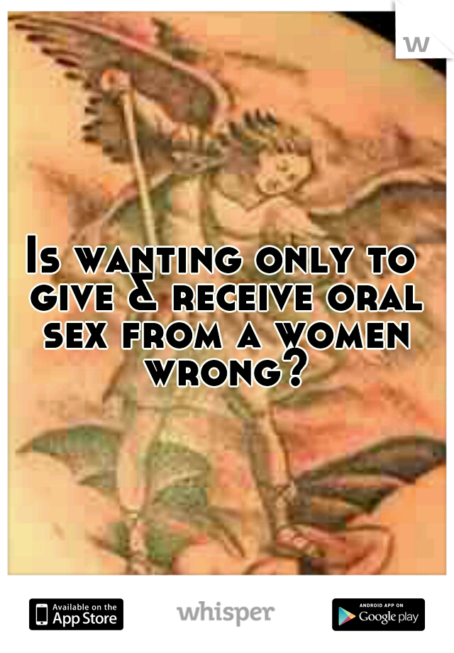Is wanting only to give & receive oral sex from a women wrong?