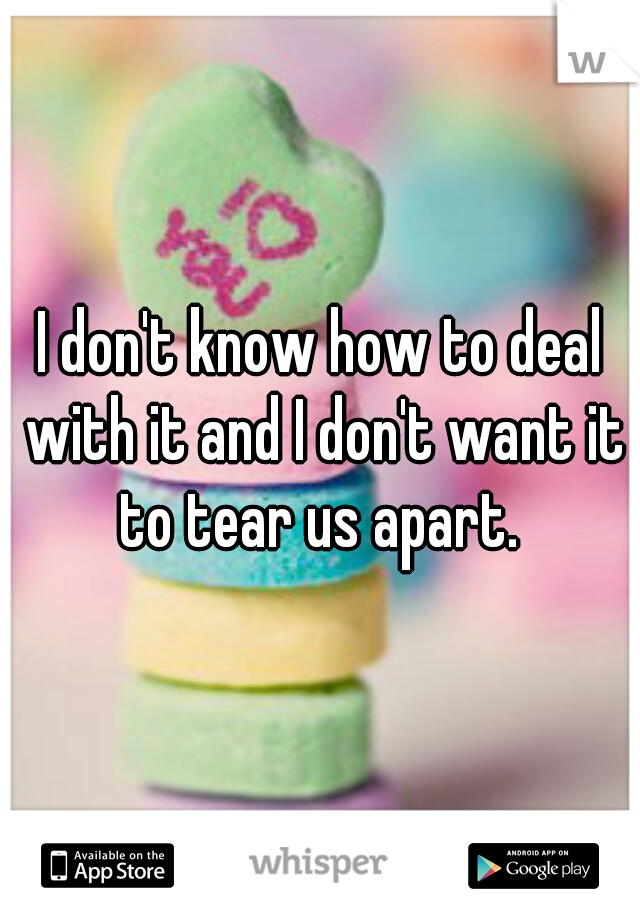 I don't know how to deal with it and I don't want it to tear us apart. 