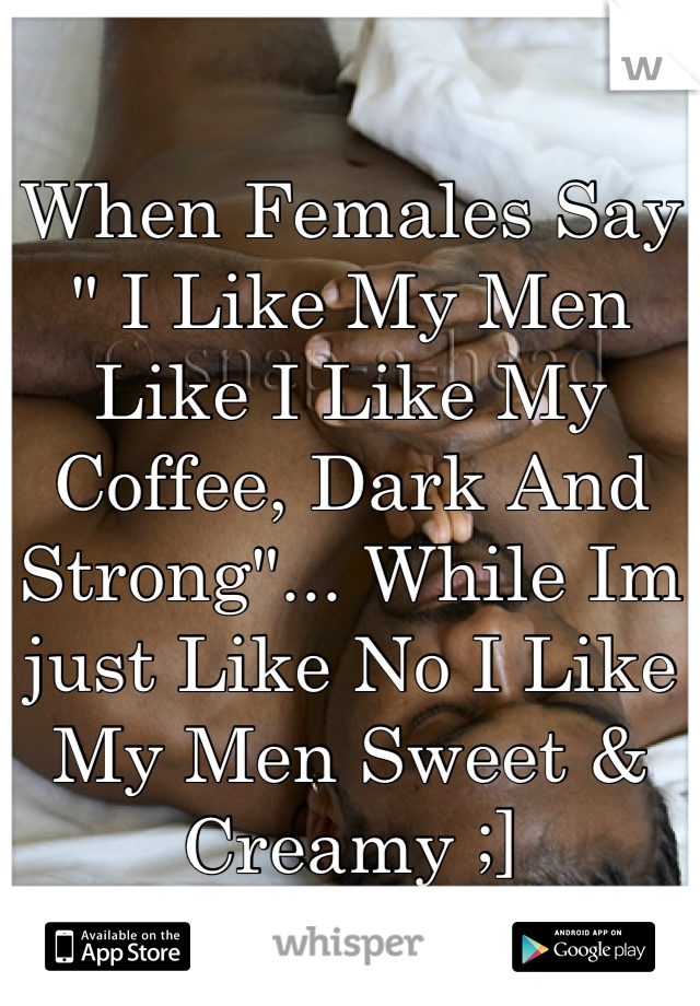 When Females Say " I Like My Men Like I Like My Coffee, Dark And Strong"... While Im just Like No I Like My Men Sweet & Creamy ;]