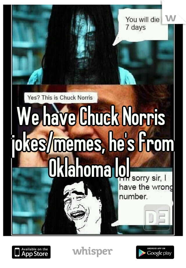 We have Chuck Norris jokes/memes, he's from Oklahoma lol  