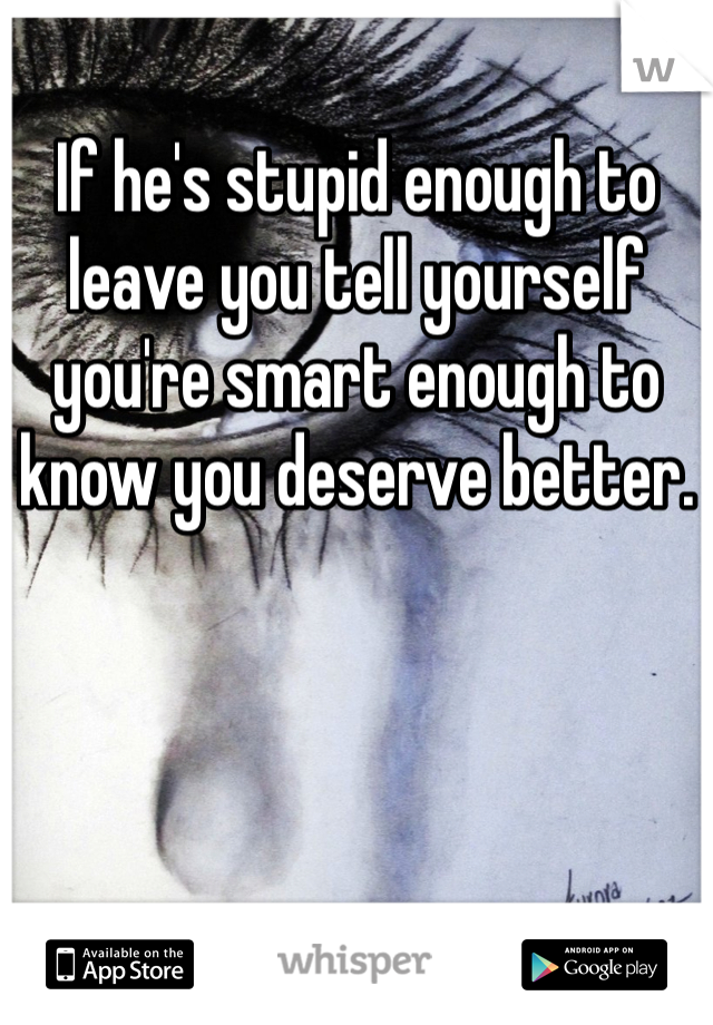If he's stupid enough to leave you tell yourself you're smart enough to know you deserve better. 