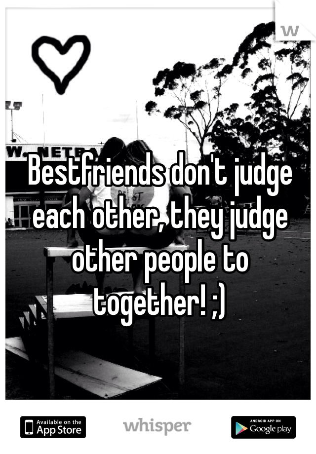 Bestfriends don't judge each other, they judge other people to together! ;)