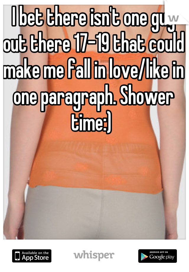 I bet there isn't one guy out there 17-19 that could make me fall in love/like in one paragraph. Shower time:) 