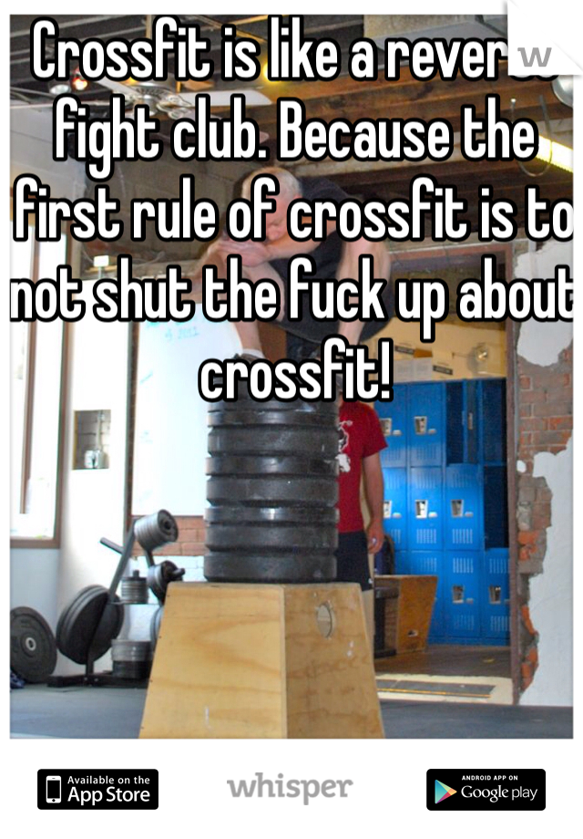 Crossfit is like a reverse fight club. Because the first rule of crossfit is to not shut the fuck up about crossfit!