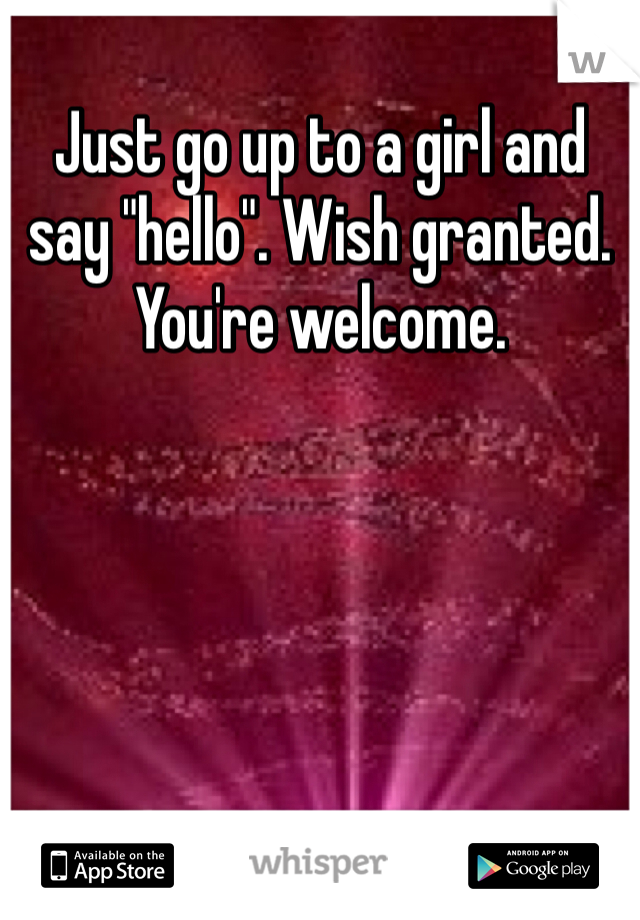 Just go up to a girl and say "hello". Wish granted. You're welcome. 