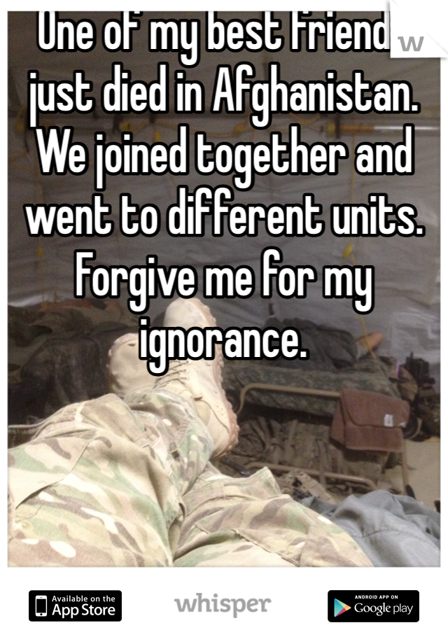 One of my best friends just died in Afghanistan. We joined together and went to different units. Forgive me for my ignorance. 