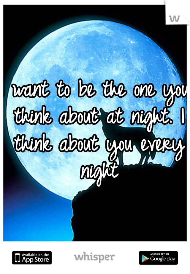 I want to be the one you think about at night. I think about you every night