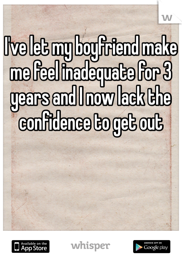 I've let my boyfriend make me feel inadequate for 3 years and I now lack the confidence to get out