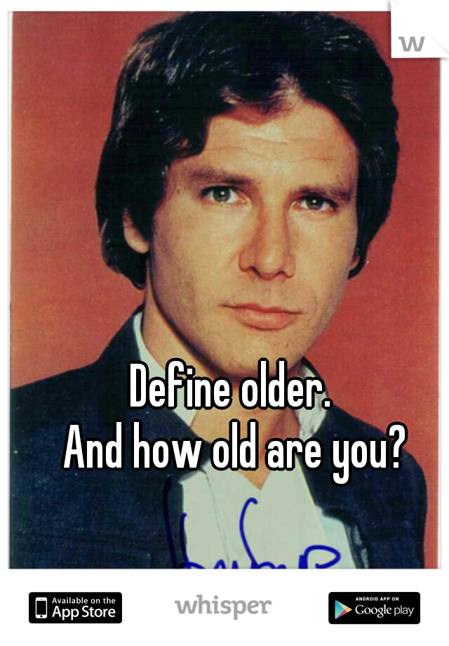 Define older. 
And how old are you?