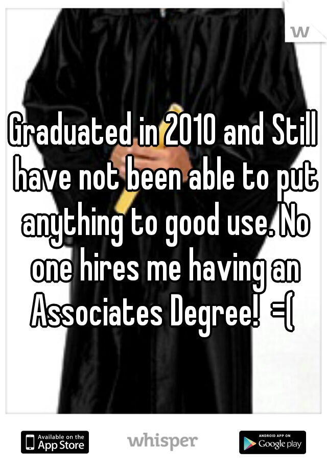 Graduated in 2010 and Still have not been able to put anything to good use. No one hires me having an Associates Degree!  =( 
