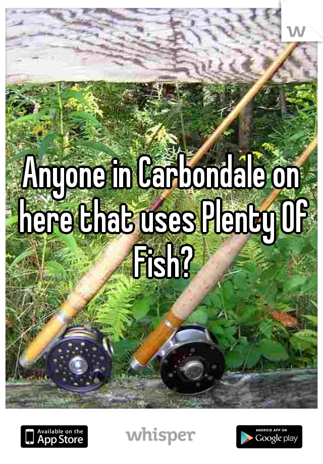 Anyone in Carbondale on here that uses Plenty Of Fish?