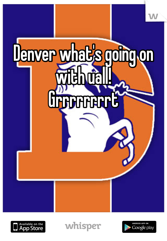 Denver what's going on with uall!
Grrrrrrrrt